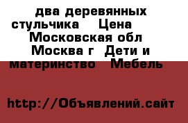 два деревянных стульчика. › Цена ­ 500 - Московская обл., Москва г. Дети и материнство » Мебель   
